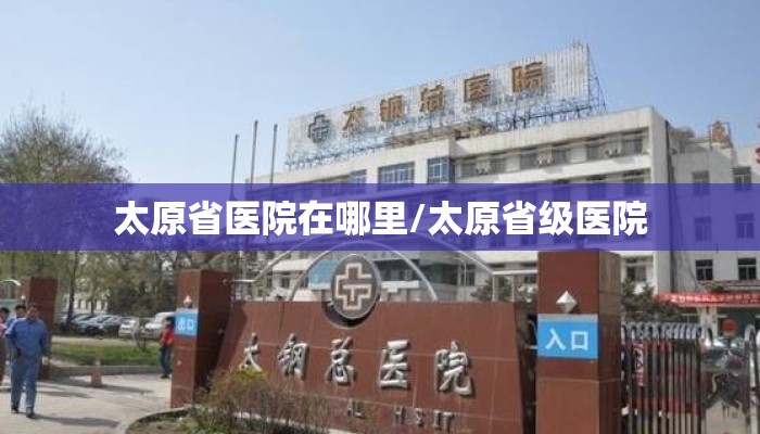 太原省医院在哪里/太原省级医院