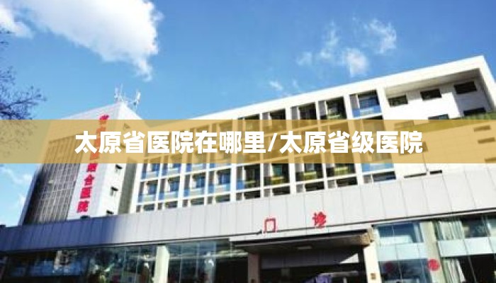太原省医院在哪里/太原省级医院 太原省医院在哪里/太原省级医院