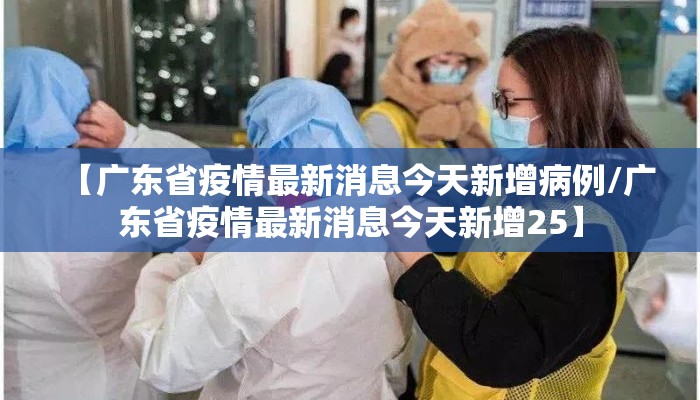 【广东省疫情最新消息今天新增病例/广东省疫情最新消息今天新增25】 【广东省疫情最新消息今天新增病例/广东省疫情最新消息今天新增25】