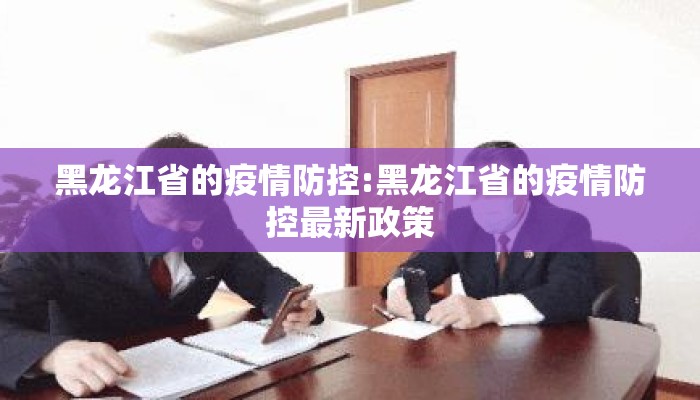 黑龙江省的疫情防控:黑龙江省的疫情防控最新政策 黑龙江省的疫情防控:黑龙江省的疫情防控最新政策