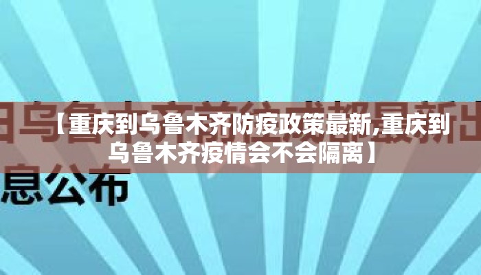 【重庆到乌鲁木齐防疫政策最新,重庆到乌鲁木齐疫情会不会隔离】