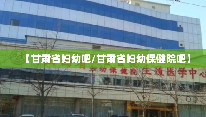 【甘肃省妇幼吧/甘肃省妇幼保健院吧】 【甘肃省妇幼吧/甘肃省妇幼保健院吧】