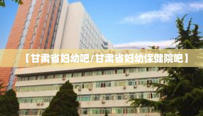 【甘肃省妇幼吧/甘肃省妇幼保健院吧】 【甘肃省妇幼吧/甘肃省妇幼保健院吧】