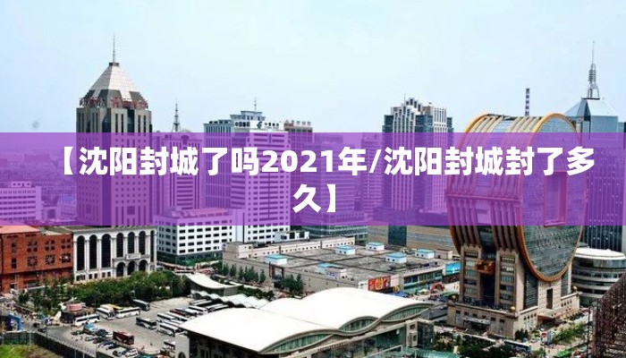 【沈阳封城了吗2021年/沈阳封城封了多久】 【沈阳封城了吗2021年/沈阳封城封了多久】
