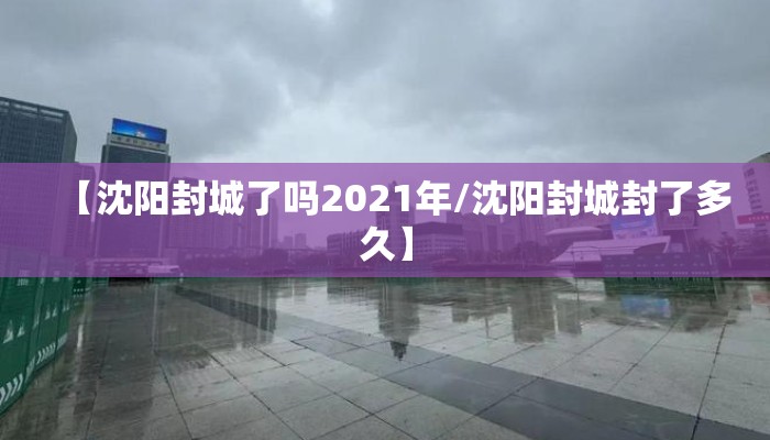 【沈阳封城了吗2021年/沈阳封城封了多久】