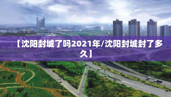 【沈阳封城了吗2021年/沈阳封城封了多久】 【沈阳封城了吗2021年/沈阳封城封了多久】