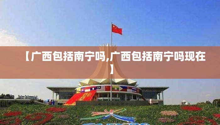 【广西包括南宁吗,广西包括南宁吗现在】 【广西包括南宁吗,广西包括南宁吗现在】
