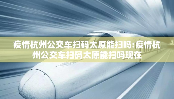 疫情杭州公交车扫码太原能扫吗:疫情杭州公交车扫码太原能扫吗现在 疫情杭州公交车扫码太原能扫吗:疫情杭州公交车扫码太原能扫吗现在