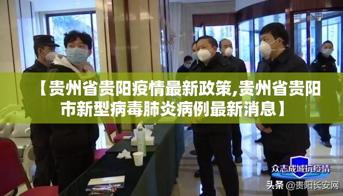 【贵州省贵阳疫情最新政策,贵州省贵阳市新型病毒肺炎病例最新消息】 【贵州省贵阳疫情最新政策,贵州省贵阳市新型病毒肺炎病例最新消息】