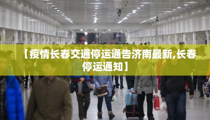 【疫情长春交通停运通告济南最新,长春停运通知】 【疫情长春交通停运通告济南最新,长春停运通知】
