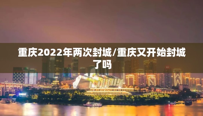 重庆2022年两次封城/重庆又开始封城了吗 重庆2022年两次封城/重庆又开始封城了吗