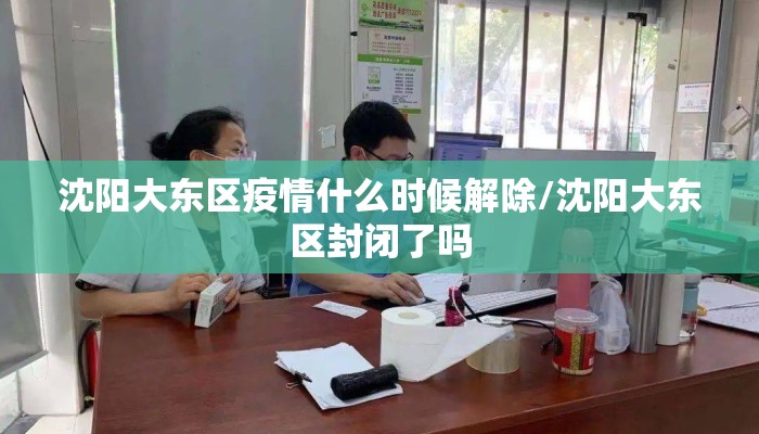 沈阳大东区疫情什么时候解除/沈阳大东区封闭了吗 沈阳大东区疫情什么时候解除/沈阳大东区封闭了吗