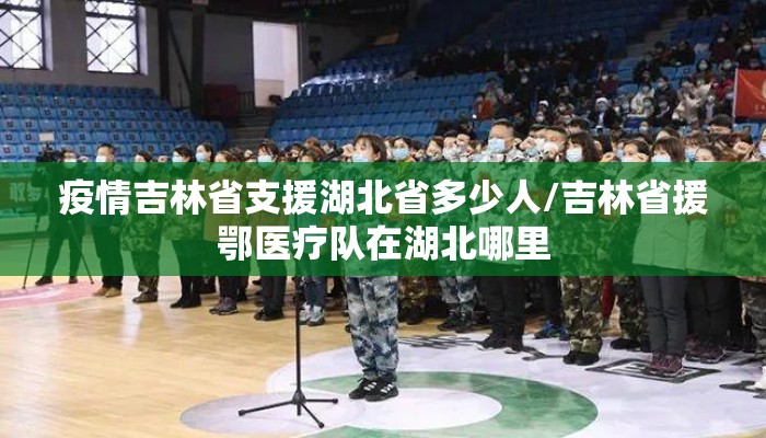 疫情吉林省支援湖北省多少人/吉林省援鄂医疗队在湖北哪里