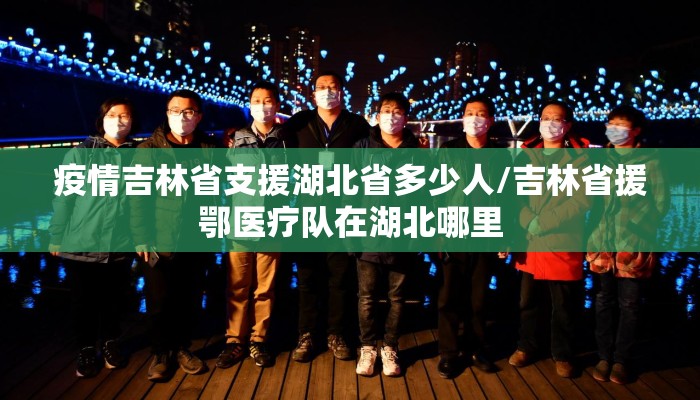 疫情吉林省支援湖北省多少人/吉林省援鄂医疗队在湖北哪里 疫情吉林省支援湖北省多少人/吉林省援鄂医疗队在湖北哪里