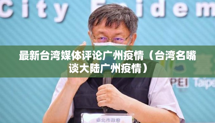 最新台湾媒体评论广州疫情(台湾名嘴谈大陆广州疫情) 最新台湾媒体评论广州疫情(台湾名嘴谈大陆广州疫情)