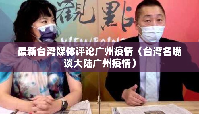 最新台湾媒体评论广州疫情(台湾名嘴谈大陆广州疫情) 最新台湾媒体评论广州疫情(台湾名嘴谈大陆广州疫情)