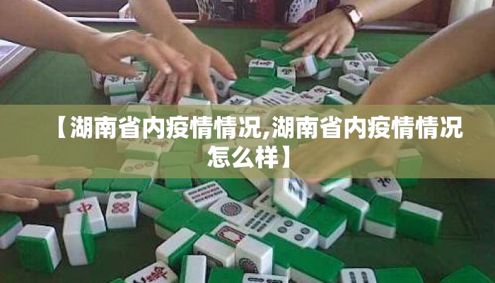【湖南省内疫情情况,湖南省内疫情情况怎么样】 【湖南省内疫情情况,湖南省内疫情情况怎么样】