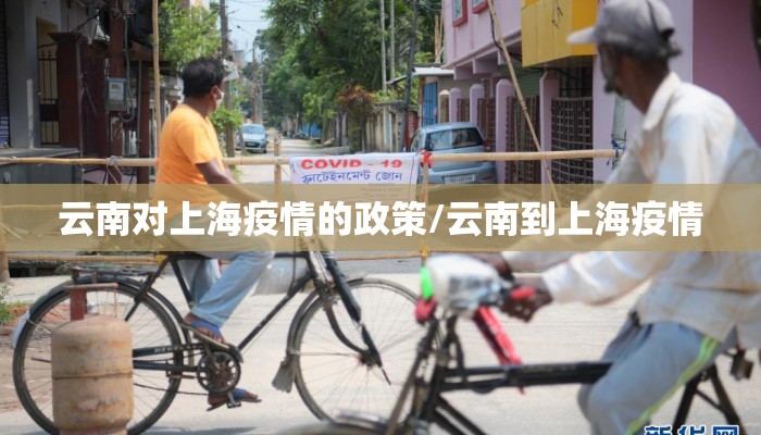 云南对上海疫情的政策/云南到上海疫情 云南对上海疫情的政策/云南到上海疫情