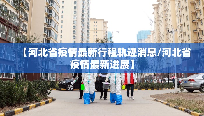 【河北省疫情最新行程轨迹消息/河北省疫情最新进展】 【河北省疫情最新行程轨迹消息/河北省疫情最新进展】