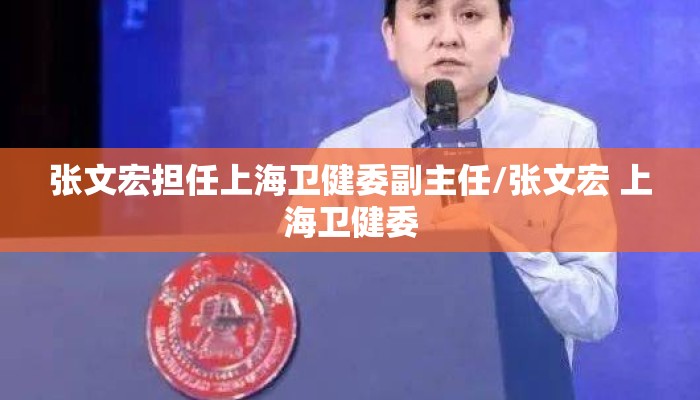 张文宏担任上海卫健委副主任/张文宏 上海卫健委