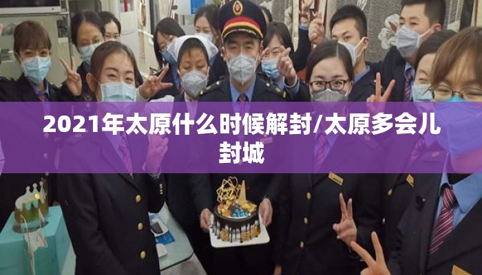 2021年太原什么时候解封/太原多会儿封城 2021年太原什么时候解封/太原多会儿封城