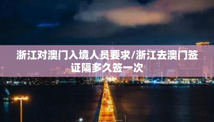 浙江对澳门入境人员要求/浙江去澳门签证隔多久签一次
