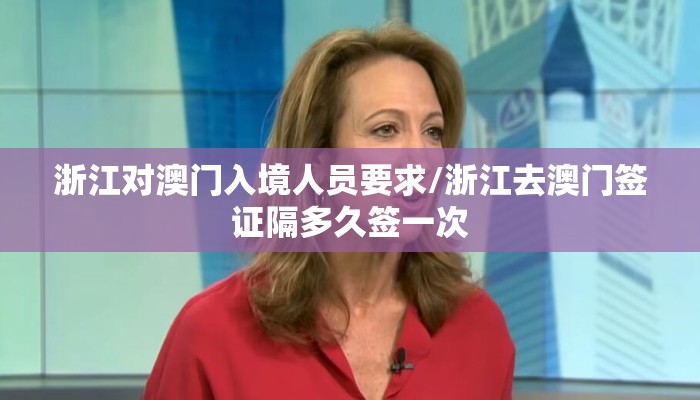 浙江对澳门入境人员要求/浙江去澳门签证隔多久签一次 浙江对澳门入境人员要求/浙江去澳门签证隔多久签一次