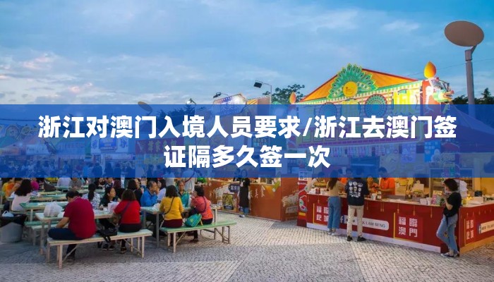 浙江对澳门入境人员要求/浙江去澳门签证隔多久签一次 浙江对澳门入境人员要求/浙江去澳门签证隔多久签一次