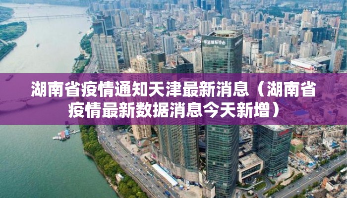 湖南省疫情通知天津最新消息(湖南省疫情最新数据消息今天新增) 湖南省疫情通知天津最新消息(湖南省疫情最新数据消息今天新增)