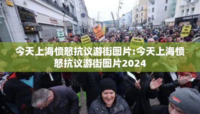 今天上海愤怒抗议游街图片:今天上海愤怒抗议游街图片2024