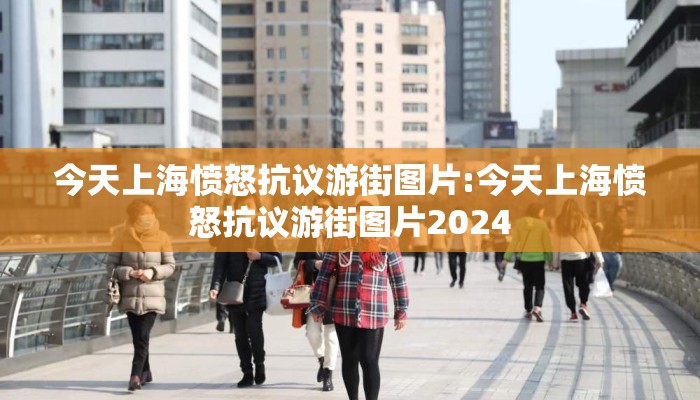 今天上海愤怒抗议游街图片:今天上海愤怒抗议游街图片2024 今天上海愤怒抗议游街图片:今天上海愤怒抗议游街图片2024