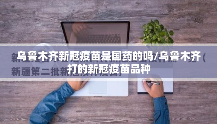 乌鲁木齐新冠疫苗是国药的吗/乌鲁木齐打的新冠疫苗品种