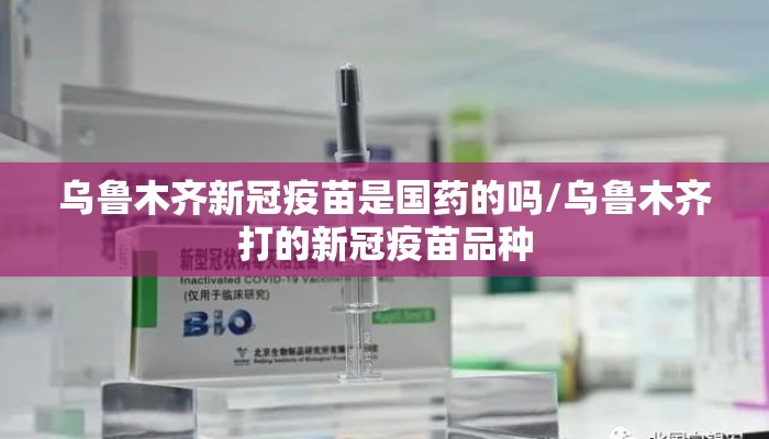 乌鲁木齐新冠疫苗是国药的吗/乌鲁木齐打的新冠疫苗品种 乌鲁木齐新冠疫苗是国药的吗/乌鲁木齐打的新冠疫苗品种