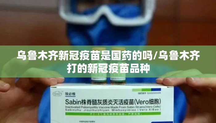 乌鲁木齐新冠疫苗是国药的吗/乌鲁木齐打的新冠疫苗品种 乌鲁木齐新冠疫苗是国药的吗/乌鲁木齐打的新冠疫苗品种