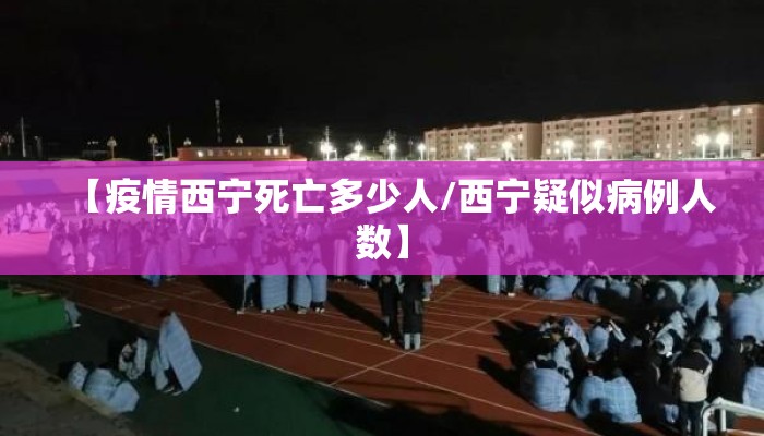 【疫情西宁死亡多少人/西宁疑似病例人数】 【疫情西宁死亡多少人/西宁疑似病例人数】