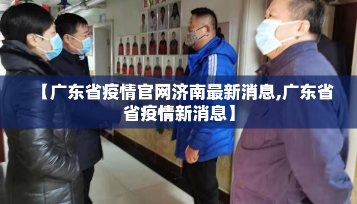 【广东省疫情官网济南最新消息,广东省省疫情新消息】 【广东省疫情官网济南最新消息,广东省省疫情新消息】