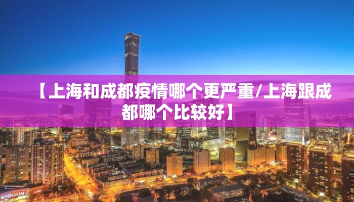 【上海和成都疫情哪个更严重/上海跟成都哪个比较好】