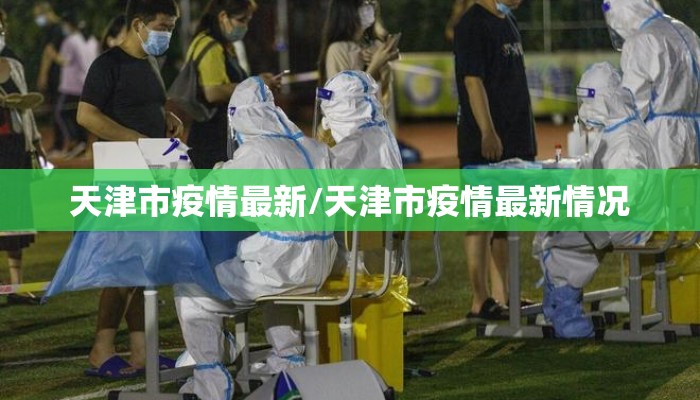 天津市疫情最新/天津市疫情最新情况 天津市疫情最新/天津市疫情最新情况