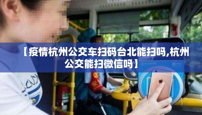 【疫情杭州公交车扫码台北能扫吗,杭州公交能扫微信吗】 【疫情杭州公交车扫码台北能扫吗,杭州公交能扫微信吗】