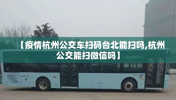 【疫情杭州公交车扫码台北能扫吗,杭州公交能扫微信吗】 【疫情杭州公交车扫码台北能扫吗,杭州公交能扫微信吗】