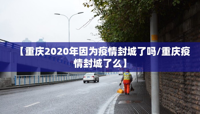 【重庆2020年因为疫情封城了吗/重庆疫情封城了么】 【重庆2020年因为疫情封城了吗/重庆疫情封城了么】