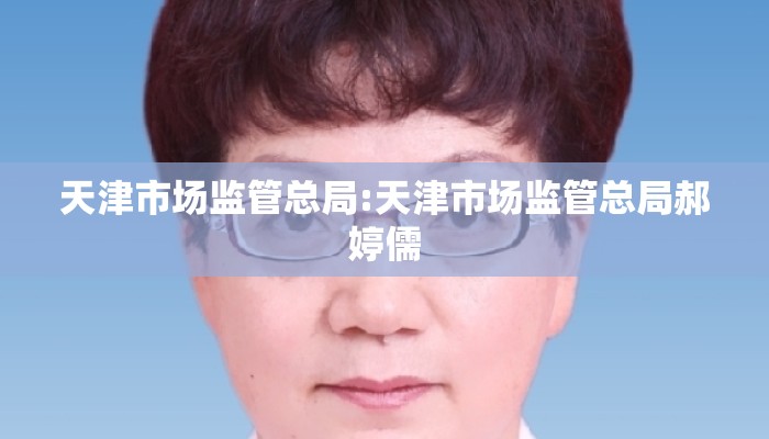 天津市场监管总局:天津市场监管总局郝婷儒 天津市场监管总局:天津市场监管总局郝婷儒