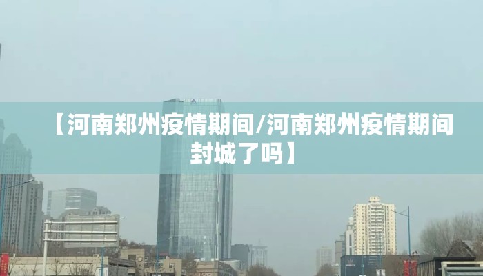 【河南郑州疫情期间/河南郑州疫情期间封城了吗】