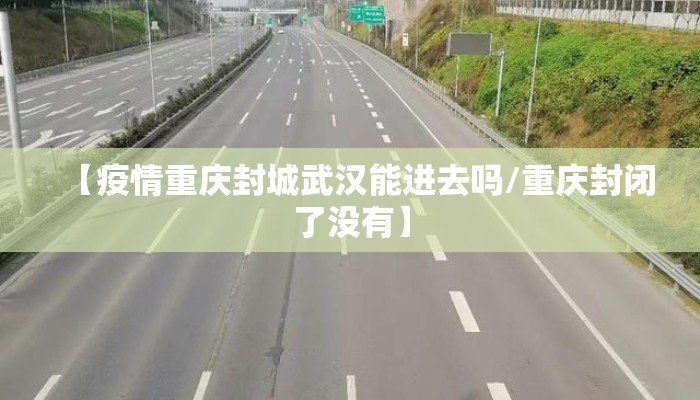 【疫情重庆封城武汉能进去吗/重庆封闭了没有】