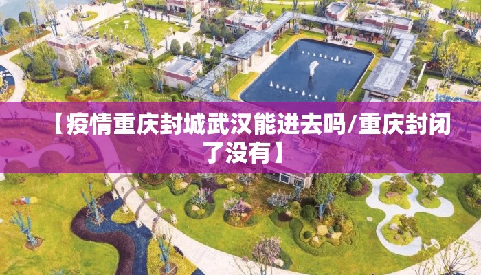 【疫情重庆封城武汉能进去吗/重庆封闭了没有】 【疫情重庆封城武汉能进去吗/重庆封闭了没有】