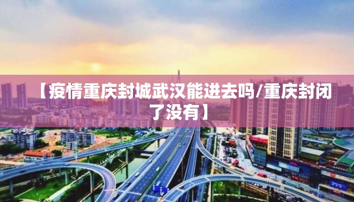 【疫情重庆封城武汉能进去吗/重庆封闭了没有】 【疫情重庆封城武汉能进去吗/重庆封闭了没有】
