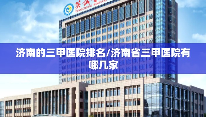 济南的三甲医院排名/济南省三甲医院有哪几家