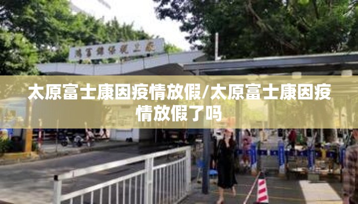 太原富士康因疫情放假/太原富士康因疫情放假了吗