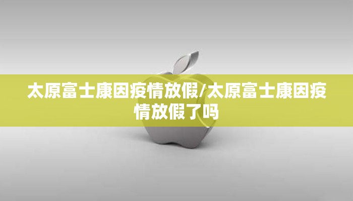太原富士康因疫情放假/太原富士康因疫情放假了吗 太原富士康因疫情放假/太原富士康因疫情放假了吗