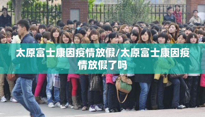 太原富士康因疫情放假/太原富士康因疫情放假了吗 太原富士康因疫情放假/太原富士康因疫情放假了吗